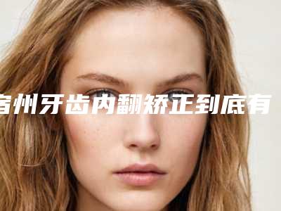 宿州牙齿内翻矫正到底有没有副作用