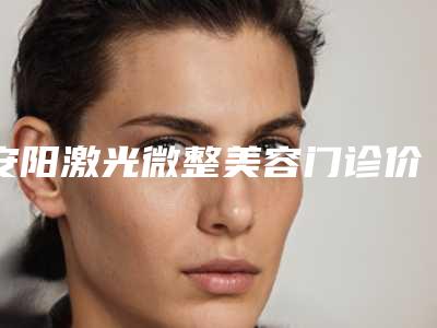 安阳激光微整美容门诊价格(价目)热门出炉附健康丰胸美容案例