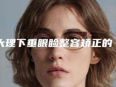 大理下垂眼睑整容矫正的适合人群有哪些