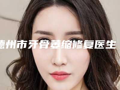 德州市牙骨萎缩修复医生上榜名单前十佳汇合盘点-德州市姜兆亮口腔医生