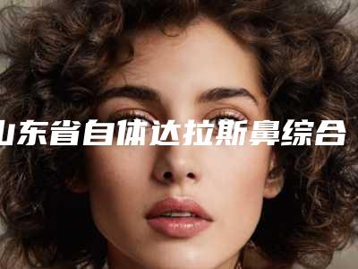 山东省自体达拉斯鼻综合医生哪里靠谱-孙旭涛整形医生深受网友安利种草