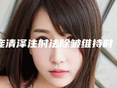 庞清泽注射法除皱维持时间大概多久