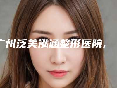 广州泛美泓涵整形医院,广州军美医疗美容门诊部各方技术和审美在线PK