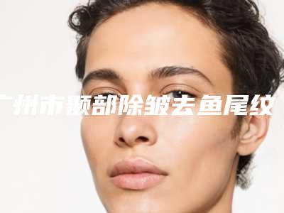 广州市颞部除皱去鱼尾纹专业医院哪家机构好-颞部除皱去鱼尾纹大概价格大概是多少