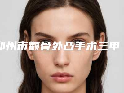 郑州市颧骨外凸手术三甲医院哪家更正规-郑州至美医疗美容门诊部口碑好