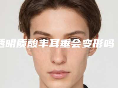 透明质酸丰耳垂会变形吗(玻尿酸丰耳垂后很硬)