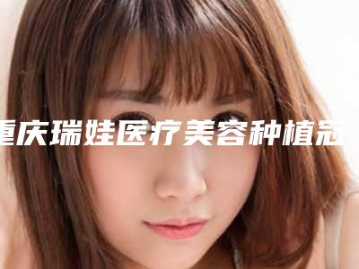 重庆瑞娃医疗美容种植冠要的费用是多少钱
