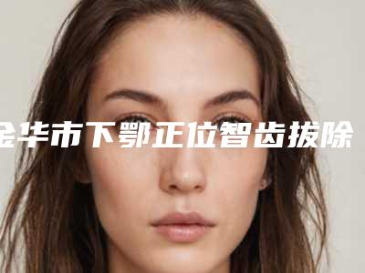 金华市下鄂正位智齿拔除医生在榜清单医生大PK-金华市朱北兰口腔医生