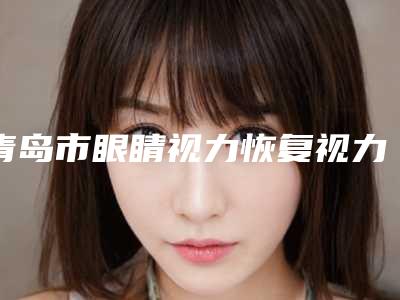 青岛市眼睛视力恢复视力医院整形-胶州诺美德医学整形美容诊所实力口碑一一盘点