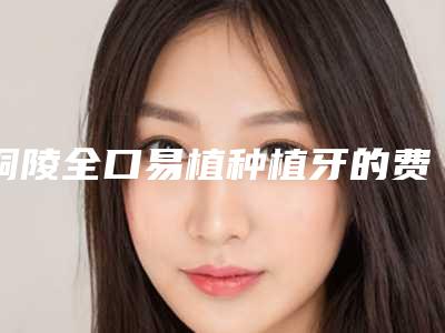 铜陵全口易植种植牙的费用及适应人群