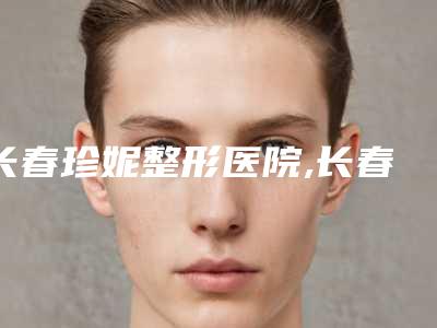 长春珍妮整形医院,长春卢立平医疗美容门诊部宝藏机构实力对比
