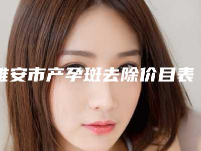 雅安市产孕斑去除价目表医生介绍手术查看(产孕斑去除手术价格你了解多少)