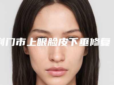 荆门市上眼脸皮下垂修复医院排名TOP10重磅上新(荆门市上眼脸皮下垂修复整形医院)