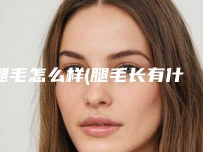 腿毛怎么样(腿毛长有什么优势)