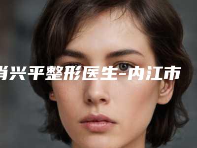 肖兴平整形医生-内江市肖兴平医生中药减肥包你满意