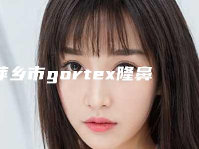 萍乡市gortex隆鼻哪个整形医院好(安源希美医疗美容诊所新版机构上线)