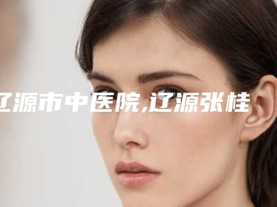 辽源市中医院,辽源张桂华医疗美容整形门诊部一起来看看哪些牛