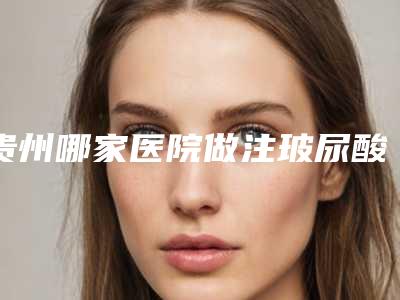 贵州哪家医院做注玻尿酸去黑眼圈较好[贵州去眼袋哪个医院技术最好]