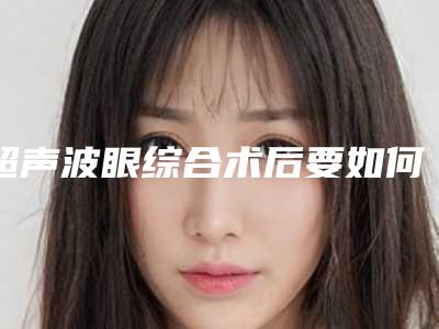 超声波眼综合术后要如何保持长久不变形