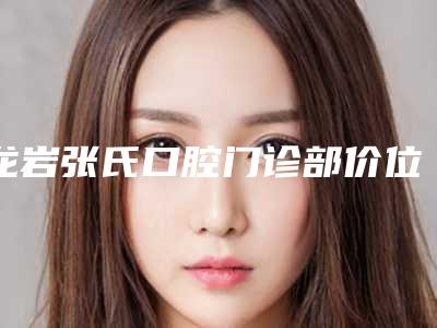 龙岩张氏口腔门诊部价位表怎么样-牙齿仿生瓷贴面费用都是多少