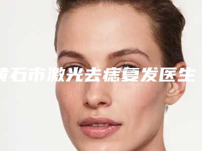 黄石市激光去痣复发医生排名收获颇丰-吴海政医生价格收费合理化