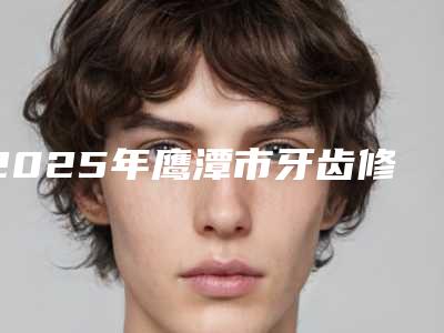 2025年鹰潭市牙齿修复牙套医院排行名气都很大-鹰潭市牙齿修复牙套口腔医院